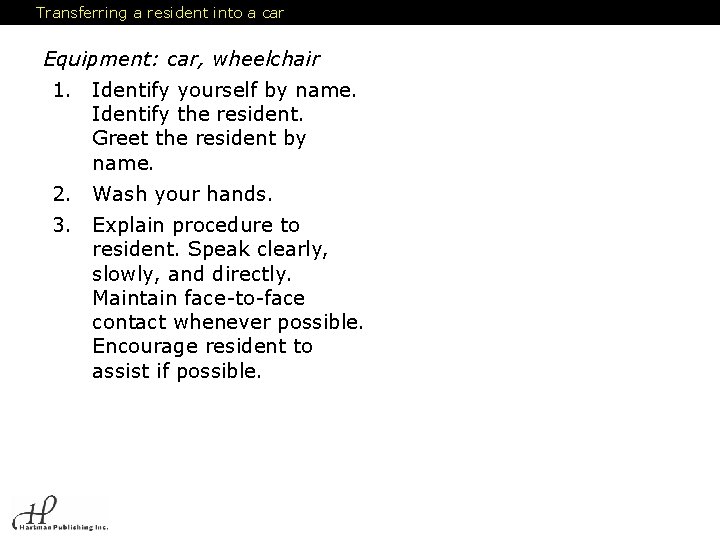Transferring a resident into a car Equipment: car, wheelchair 1. Identify yourself by name.