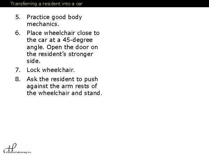 Transferring a resident into a car 5. Practice good body mechanics. 6. Place wheelchair