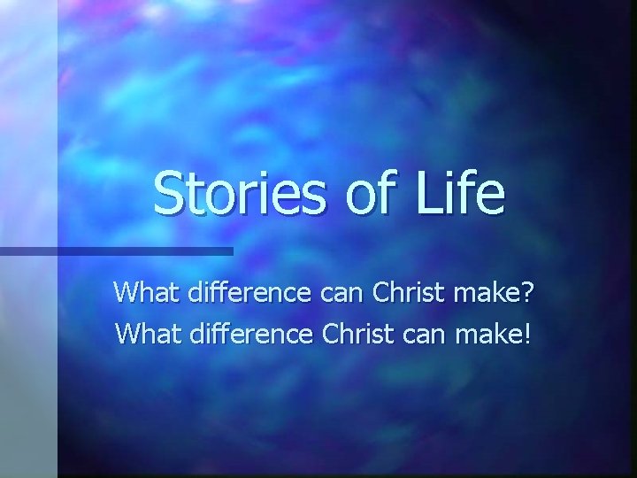 Stories of Life What difference can Christ make? What difference Christ can make! 