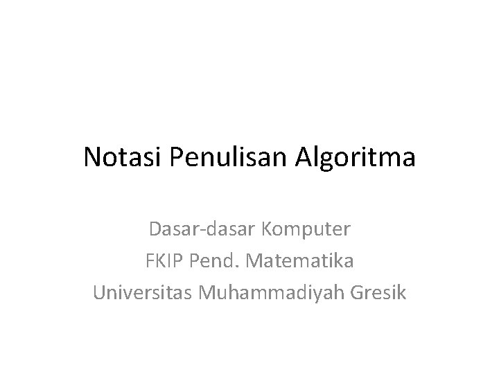 Notasi Penulisan Algoritma Dasar-dasar Komputer FKIP Pend. Matematika Universitas Muhammadiyah Gresik 