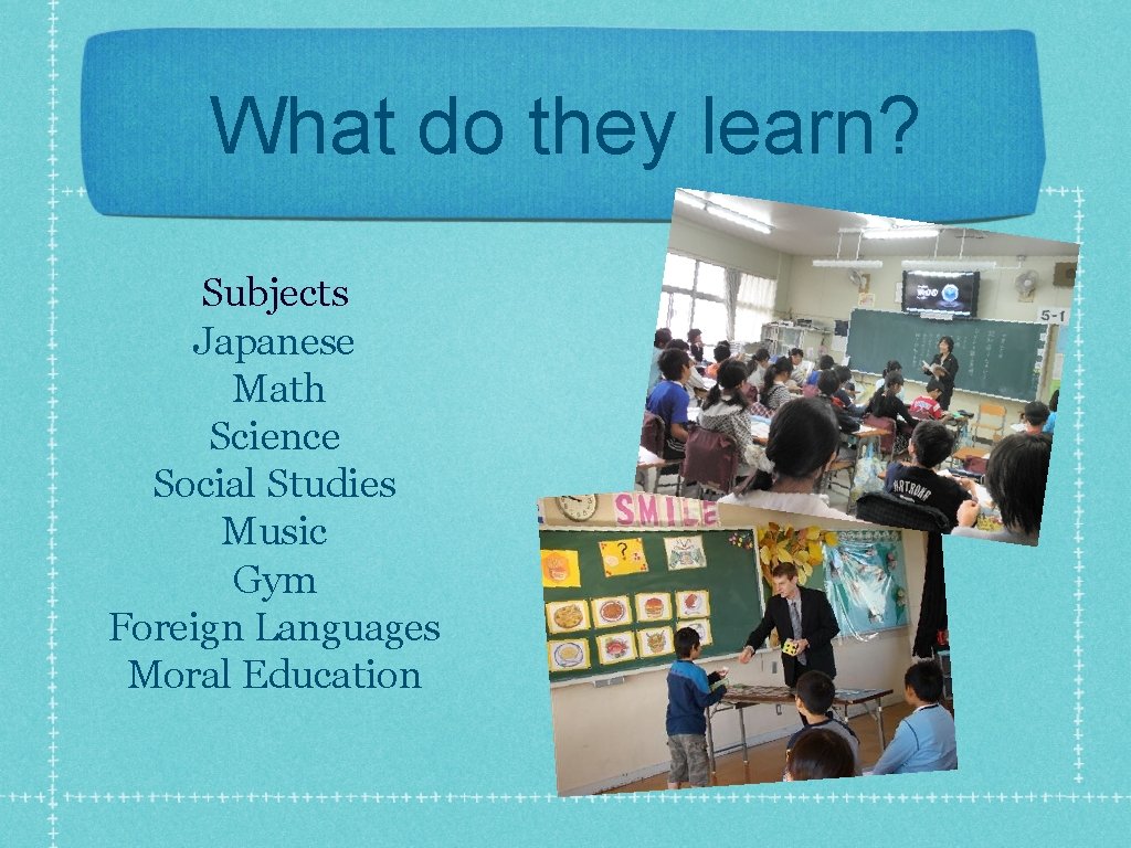 What do they learn? Subjects Japanese Math Science Social Studies Music Gym Foreign Languages
