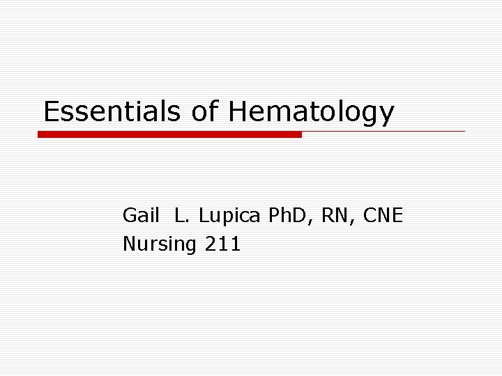 Essentials of Hematology Gail L. Lupica Ph. D, RN, CNE Nursing 211 Essentials of Hematology Gail L. Lupica Ph. D, RN, CNE Nursing 211