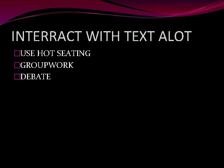 INTERRACT WITH TEXT ALOT �USE HOT SEATING �GROUPWORK �DEBATE 