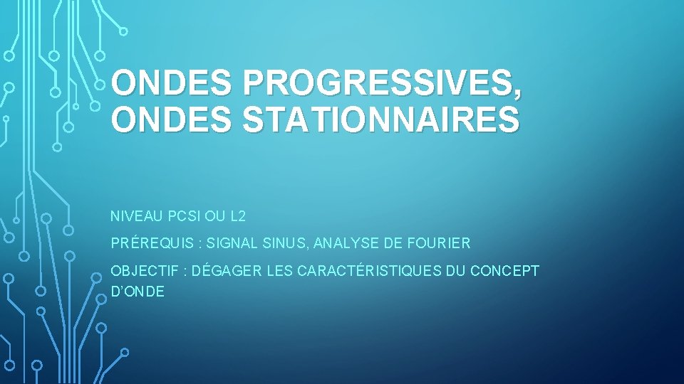 ONDES PROGRESSIVES, ONDES STATIONNAIRES NIVEAU PCSI OU L 2 PRÉREQUIS : SIGNAL SINUS, ANALYSE ONDES PROGRESSIVES, ONDES STATIONNAIRES NIVEAU PCSI OU L 2 PRÉREQUIS : SIGNAL SINUS, ANALYSE