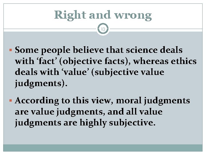 Right and wrong 13 § Some people believe that science deals with ‘fact’ (objective