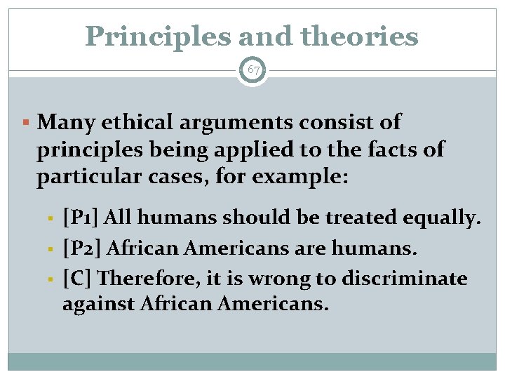 Principles and theories 67 § Many ethical arguments consist of principles being applied to