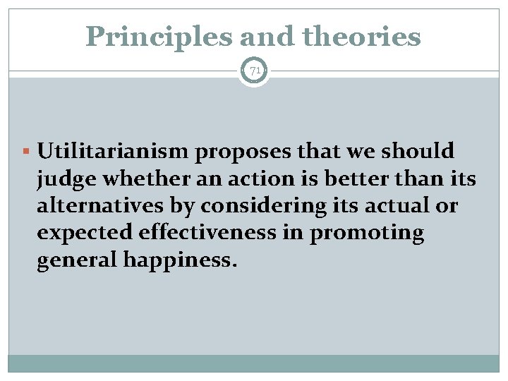 Principles and theories 71 § Utilitarianism proposes that we should judge whether an action