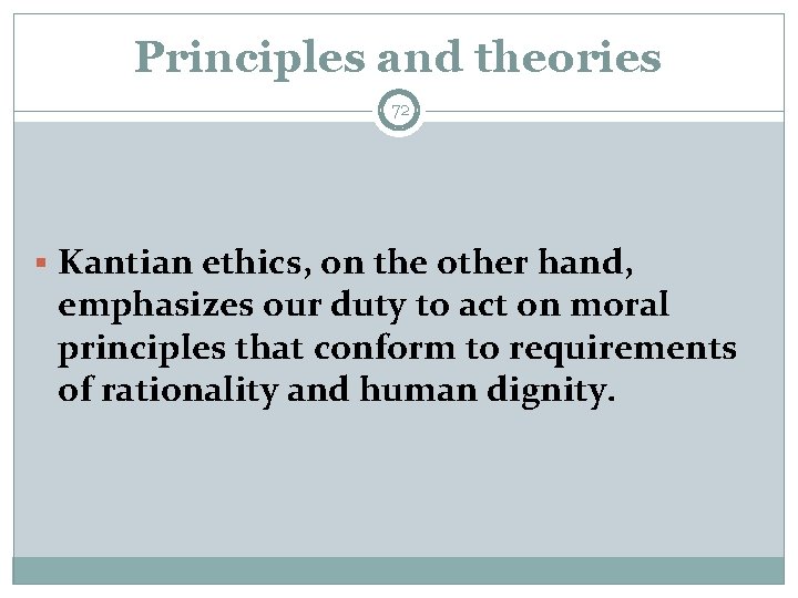 Principles and theories 72 § Kantian ethics, on the other hand, emphasizes our duty