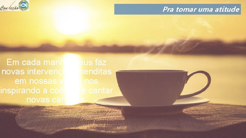 Pra tomar uma atitude Em cada manhã Deus faz novas intervenções benditas em nossas Pra tomar uma atitude Em cada manhã Deus faz novas intervenções benditas em nossas