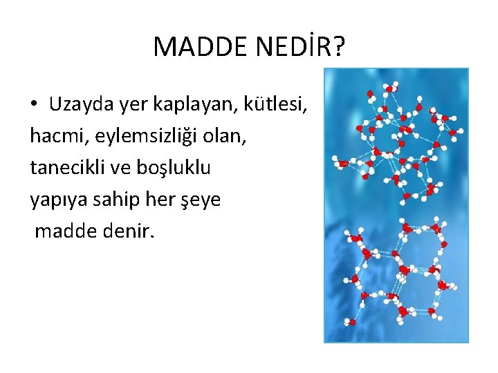 MADDE NEDİR? • Uzayda yer kaplayan, kütlesi, hacmi, eylemsizliği olan, tanecikli ve boşluklu yapıya