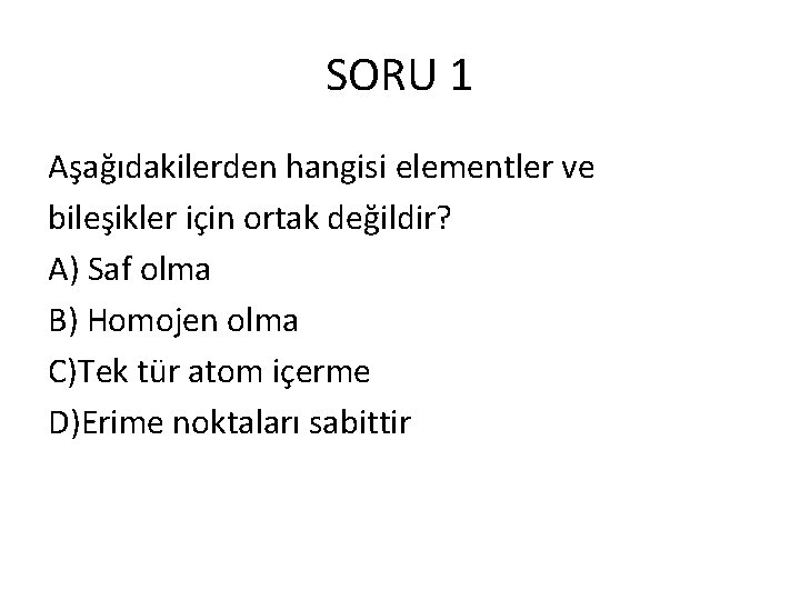 SORU 1 Aşağıdakilerden hangisi elementler ve bileşikler için ortak değildir? A) Saf olma B)