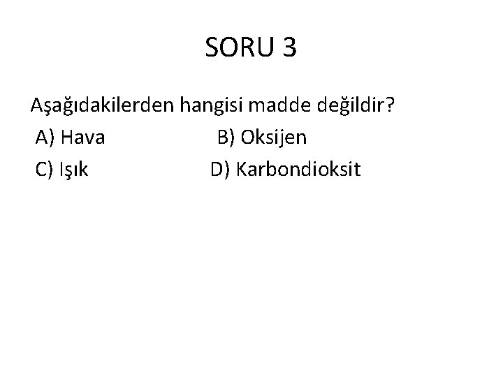 SORU 3 Aşağıdakilerden hangisi madde değildir? A) Hava B) Oksijen C) Işık D) Karbondioksit