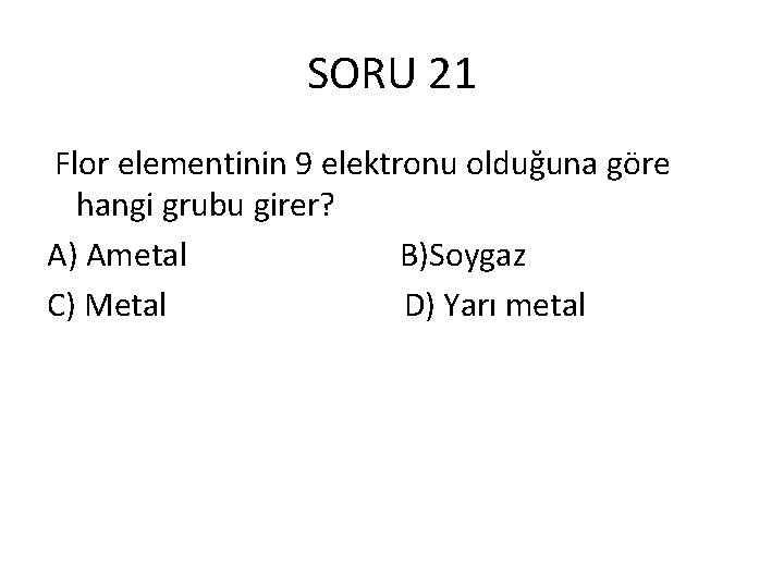 SORU 21 Flor elementinin 9 elektronu olduğuna göre hangi grubu girer? A) Ametal B)Soygaz