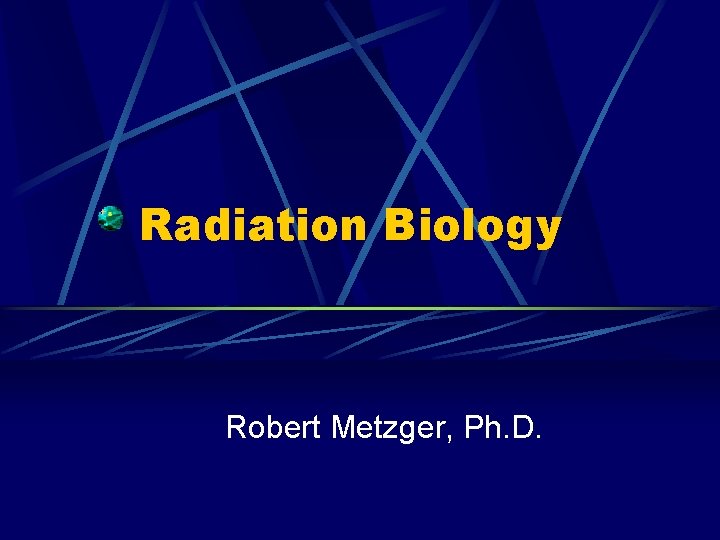 Radiation Biology Robert Metzger, Ph. D. 