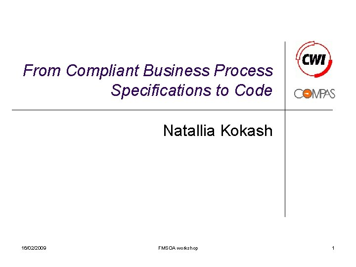 From Compliant Business Process Specifications to Code Natallia Kokash 16/02/2009 FMSOA workshop 1 