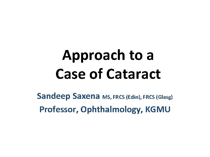 Approach to a Case of Cataract Sandeep Saxena MS, FRCS (Edin), FRCS (Glasg) Professor,
