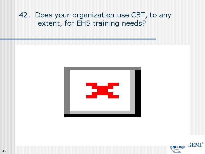 42. Does your organization use CBT, to any extent, for EHS training needs? 47