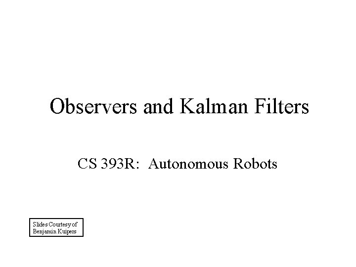 Observers and Kalman Filters CS 393 R: Autonomous Robots Slides Courtesy of Benjamin Kuipers