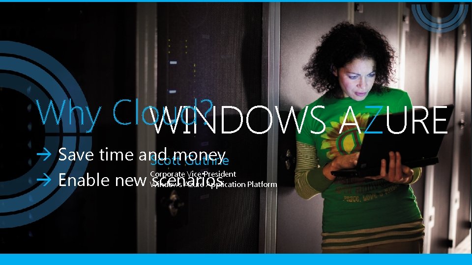 Why Cloud? WINDOWS AZURE Save time and money Scott Guthrie Corporate Vice President Enable