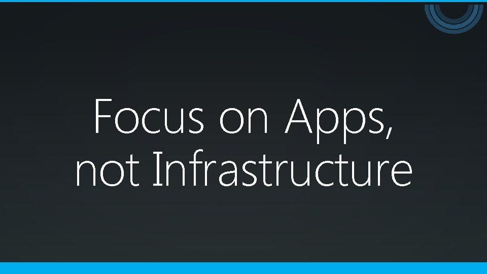 Focus on Apps, not Infrastructure 