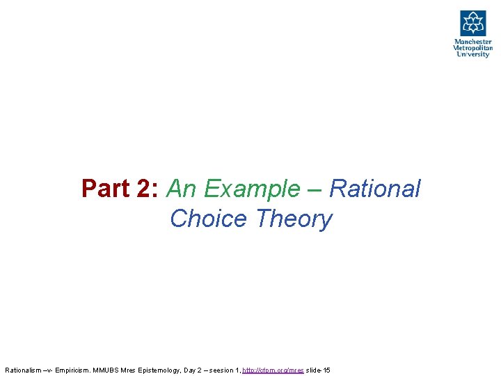 Part 2: An Example – Rational Choice Theory Rationalism –v- Empiricism. MMUBS Mres Epistemology, Part 2: An Example – Rational Choice Theory Rationalism –v- Empiricism. MMUBS Mres Epistemology,