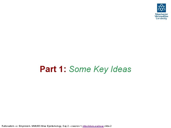 Part 1: Some Key Ideas Rationalism –v- Empiricism. MMUBS Mres Epistemology, Day 2 – Part 1: Some Key Ideas Rationalism –v- Empiricism. MMUBS Mres Epistemology, Day 2 –