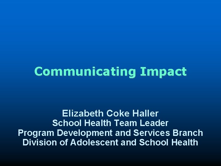 Communicating Impact Elizabeth Coke Haller School Health Team Leader Program Development and Services Branch
