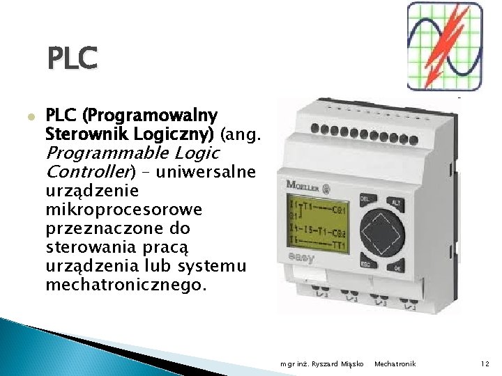 PLC (Programowalny Sterownik Logiczny) (ang. Programmable Logic Controller) – uniwersalne urządzenie mikroprocesorowe przeznaczone do