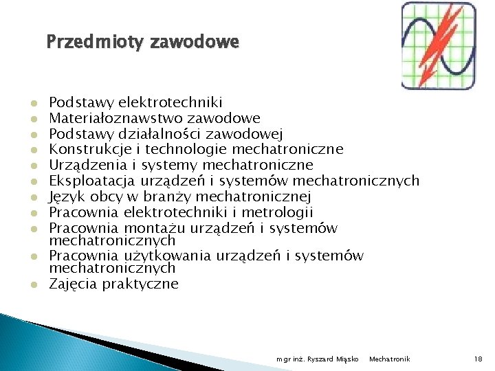 Przedmioty zawodowe Podstawy elektrotechniki Materiałoznawstwo zawodowe Podstawy działalności zawodowej Konstrukcje i technologie mechatroniczne Urządzenia