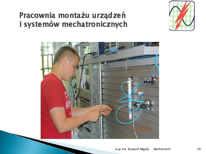 Pracownia montażu urządzeń i systemów mechatronicznych mgr inż. Ryszard Miąsko Mechatronik 20 