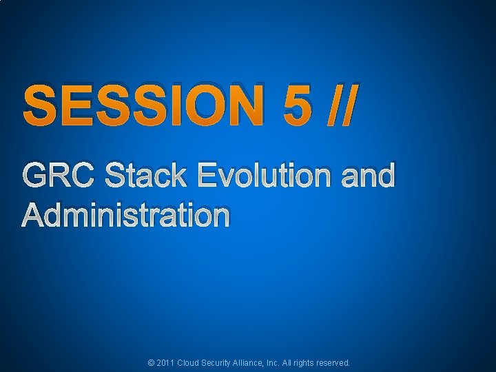 SESSION 5 // GRC Stack Evolution and Administration © 2011 Cloud Security Alliance, Inc. SESSION 5 // GRC Stack Evolution and Administration © 2011 Cloud Security Alliance, Inc.