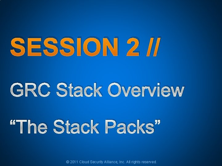 SESSION 2 // GRC Stack Overview “The Stack Packs” © 2011 Cloud Security Alliance, SESSION 2 // GRC Stack Overview “The Stack Packs” © 2011 Cloud Security Alliance,