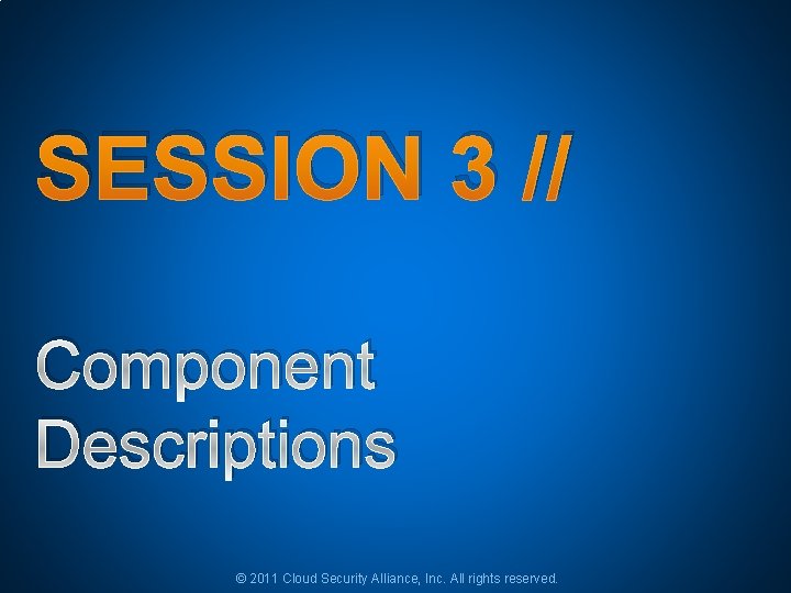 SESSION 3 // Component Descriptions © 2011 Cloud Security Alliance, Inc. All rights reserved. SESSION 3 // Component Descriptions © 2011 Cloud Security Alliance, Inc. All rights reserved.