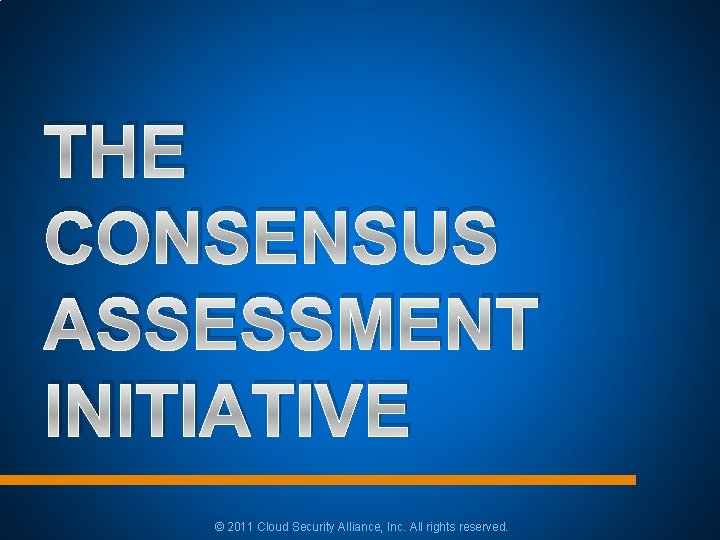 THE CONSENSUS ASSESSMENT INITIATIVE © 2011 Cloud Security Alliance, Inc. All rights reserved. THE CONSENSUS ASSESSMENT INITIATIVE © 2011 Cloud Security Alliance, Inc. All rights reserved.