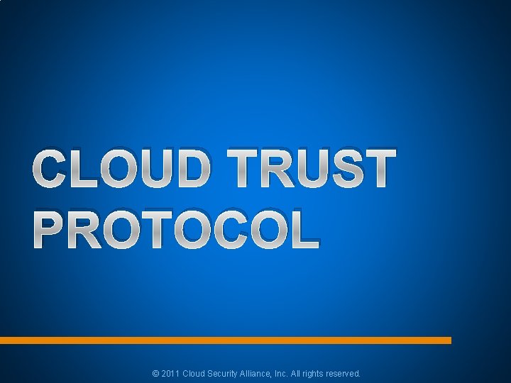 CLOUD TRUST PROTOCOL © 2011 Cloud Security Alliance, Inc. All rights reserved. CLOUD TRUST PROTOCOL © 2011 Cloud Security Alliance, Inc. All rights reserved.