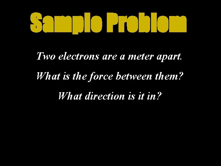 Sample Problem Two electrons are a meter apart. What is the force between them?