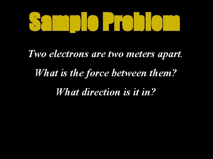 Sample Problem Two electrons are two meters apart. What is the force between them?