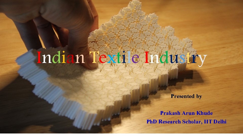 Indian Textile Industry Presented by Prakash Arun Khude Ph. D Research Scholar, IIT Delhi
