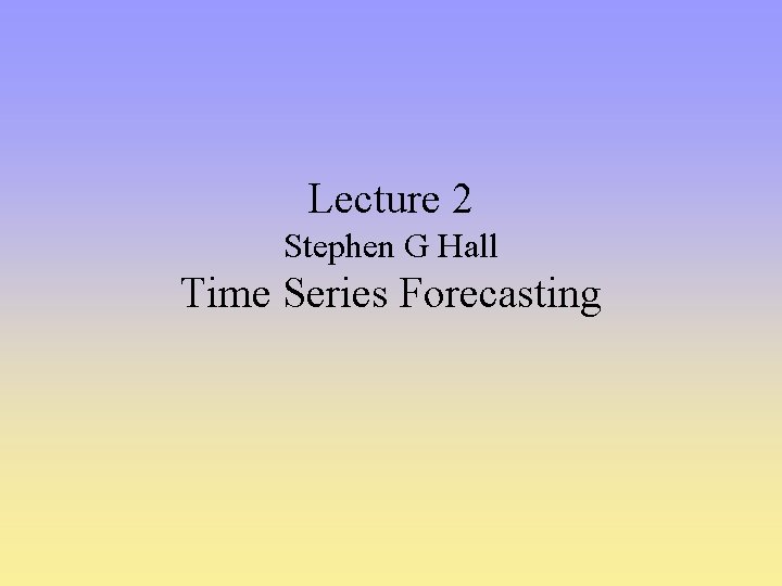 Lecture 2 Stephen G Hall Time Series Forecasting 