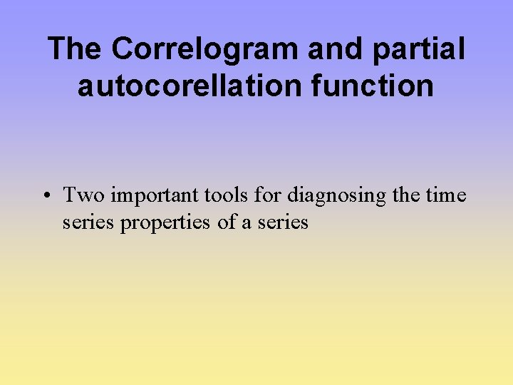 The Correlogram and partial autocorellation function • Two important tools for diagnosing the time
