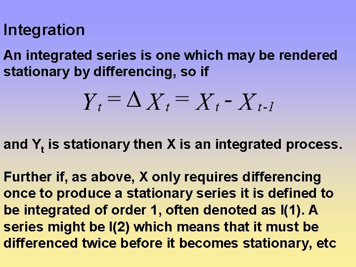 Integration An integrated series is one which may be rendered stationary by differencing, so