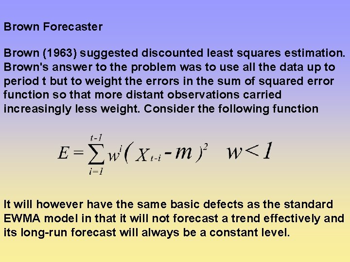 Brown Forecaster Brown (1963) suggested discounted least squares estimation. Brown's answer to the problem