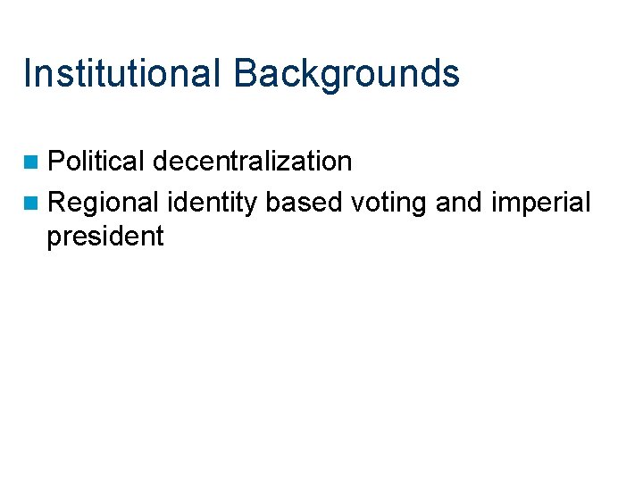 Institutional Backgrounds n Political decentralization n Regional identity based voting and imperial president 