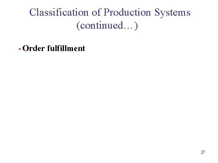 Classification of Production Systems (continued…) § Order fulfillment 27 