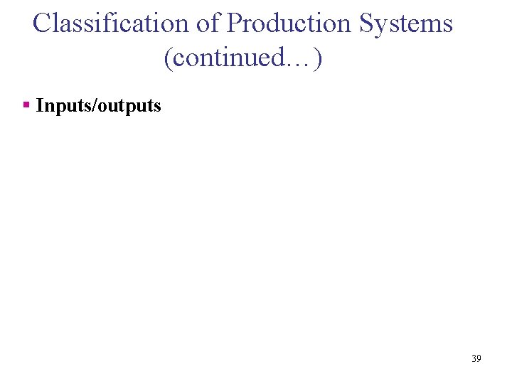 Classification of Production Systems (continued…) § Inputs/outputs 39 