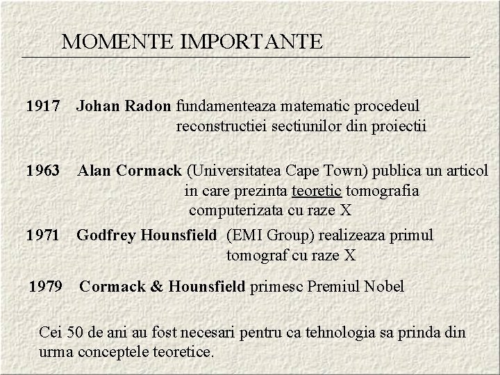 MOMENTE IMPORTANTE 1917 Johan Radon fundamenteaza matematic procedeul reconstructiei sectiunilor din proiectii 1963 Alan