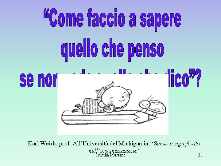 Karl Weick, prof. All’Università del Michigan in: ‘Senso e significato nell’organizzazione’ Cristina Mussano 21 Karl Weick, prof. All’Università del Michigan in: ‘Senso e significato nell’organizzazione’ Cristina Mussano 21