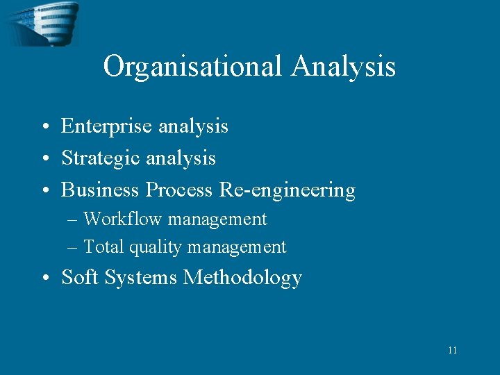Organisational Analysis • Enterprise analysis • Strategic analysis • Business Process Re-engineering – Workflow