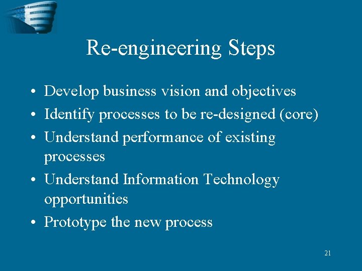 Re-engineering Steps • Develop business vision and objectives • Identify processes to be re-designed