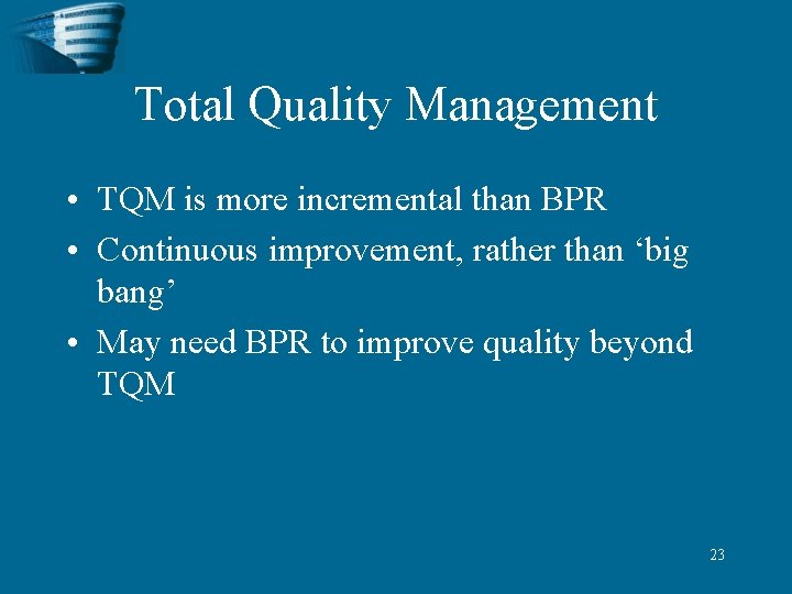 Total Quality Management • TQM is more incremental than BPR • Continuous improvement, rather